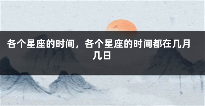 各个星座的时间，各个星座的时间都在几月几日