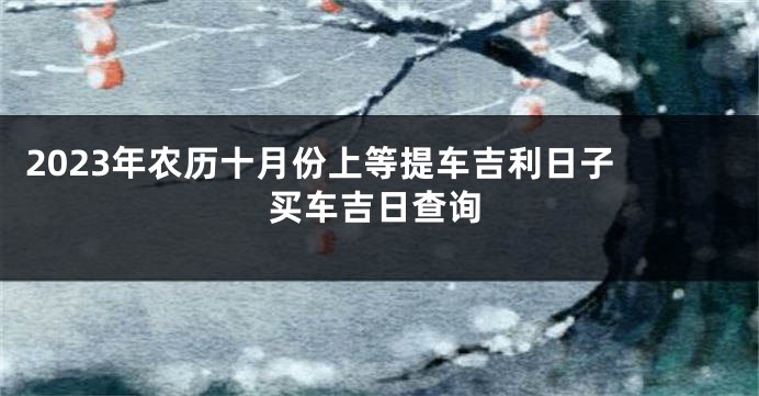 2023年农历十月份上等提车吉利日子 买车吉日查询