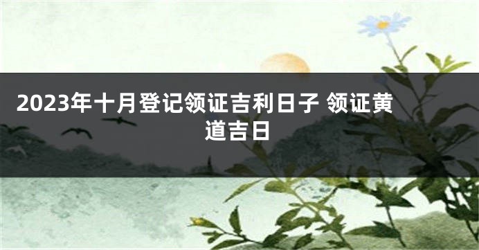 2023年十月登记领证吉利日子 领证黄道吉日