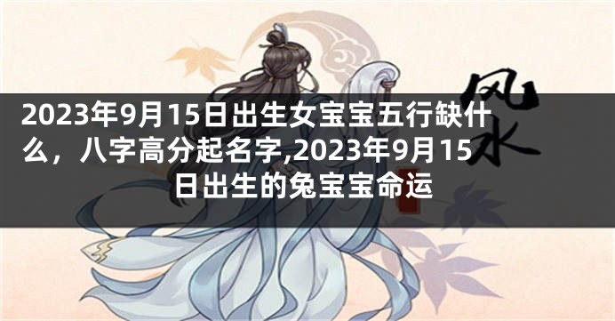 2023年9月15日出生女宝宝五行缺什么，八字高分起名字,2023年9月15日出生的兔宝宝命运