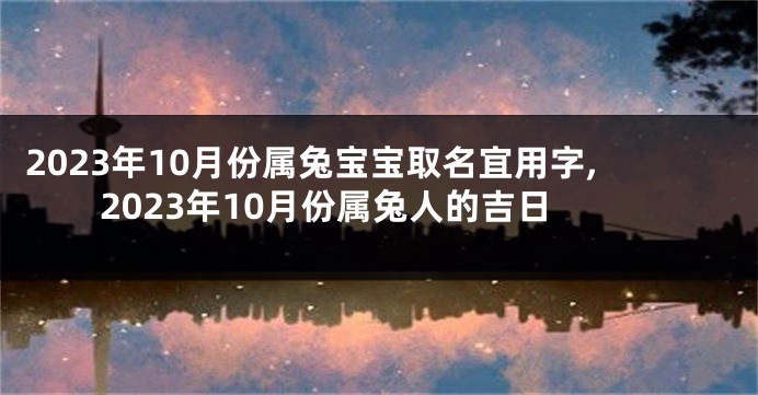 2023年10月份属兔宝宝取名宜用字,2023年10月份属兔人的吉日