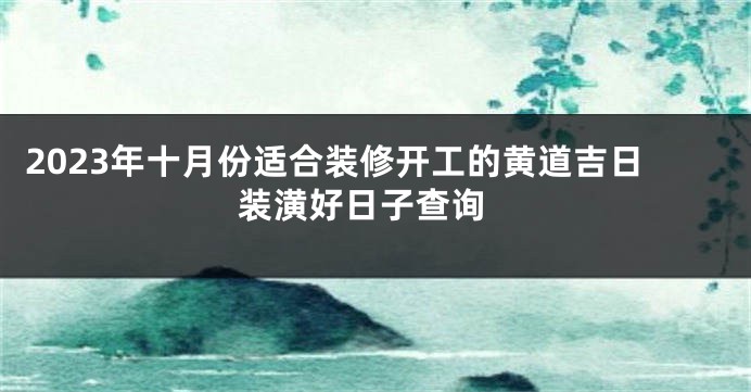 2023年十月份适合装修开工的黄道吉日 装潢好日子查询