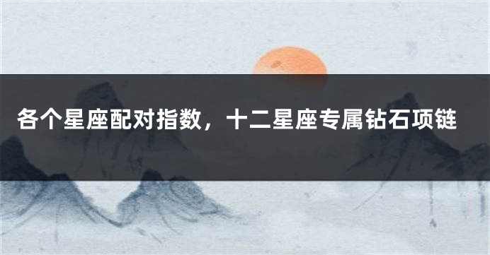 各个星座配对指数，十二星座专属钻石项链