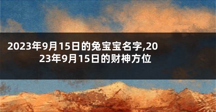 2023年9月15日的兔宝宝名字,2023年9月15日的财神方位