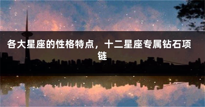 各大星座的性格特点，十二星座专属钻石项链