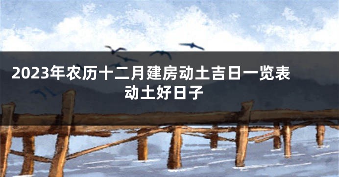 2023年农历十二月建房动土吉日一览表 动土好日子