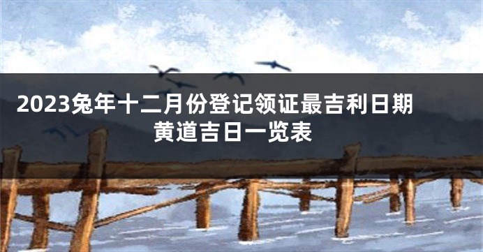 2023兔年十二月份登记领证最吉利日期 黄道吉日一览表