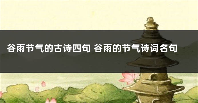 谷雨节气的古诗四句 谷雨的节气诗词名句