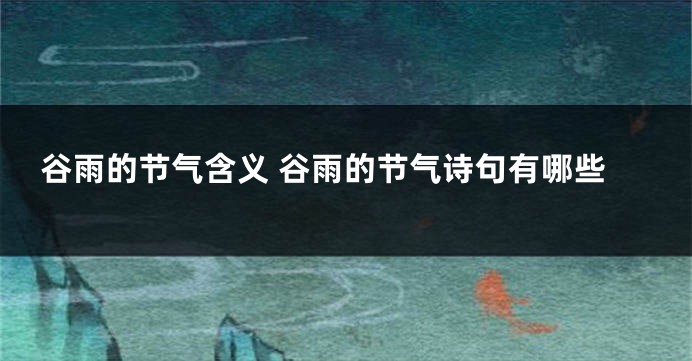 谷雨的节气含义 谷雨的节气诗句有哪些