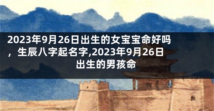 2023年9月26日出生的女宝宝命好吗，生辰八字起名字,2023年9月26日出生的男孩命