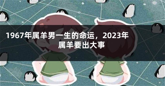 1967年属羊男一生的命运，2023年属羊要出大事