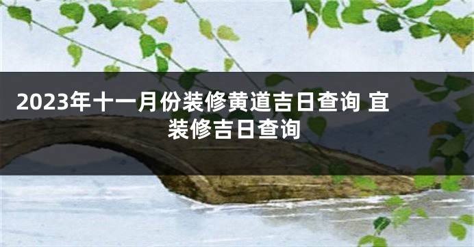 2023年十一月份装修黄道吉日查询 宜装修吉日查询