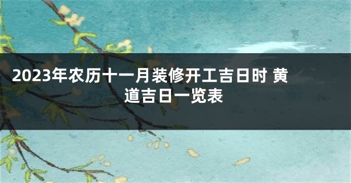 2023年农历十一月装修开工吉日时 黄道吉日一览表