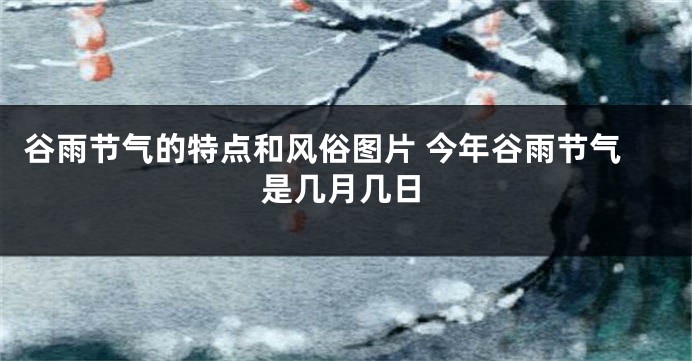 谷雨节气的特点和风俗图片 今年谷雨节气是几月几日