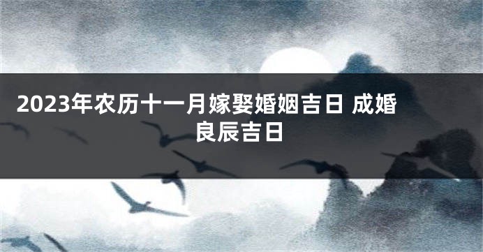 2023年农历十一月嫁娶婚姻吉日 成婚良辰吉日