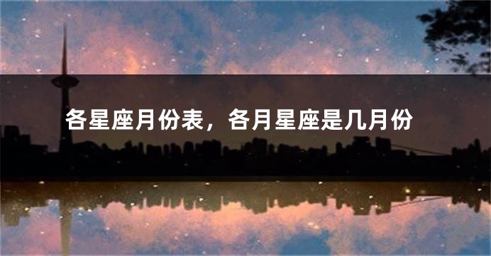 各星座月份表，各月星座是几月份