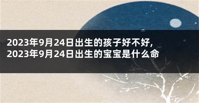 2023年9月24日出生的孩子好不好,2023年9月24日出生的宝宝是什么命