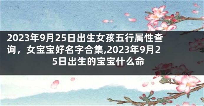 2023年9月25日出生女孩五行属性查询，女宝宝好名字合集,2023年9月25日出生的宝宝什么命