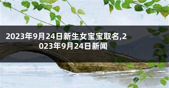 2023年9月24日新生女宝宝取名,2023年9月24日新闻