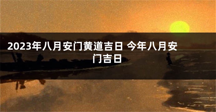 2023年八月安门黄道吉日 今年八月安门吉日