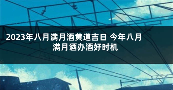 2023年八月满月酒黄道吉日 今年八月满月酒办酒好时机