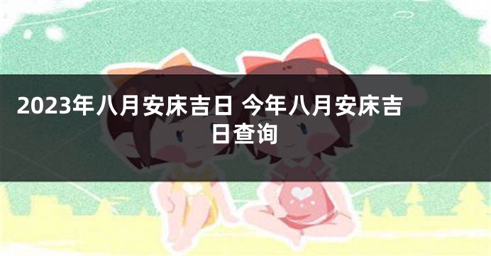 2023年八月安床吉日 今年八月安床吉日查询