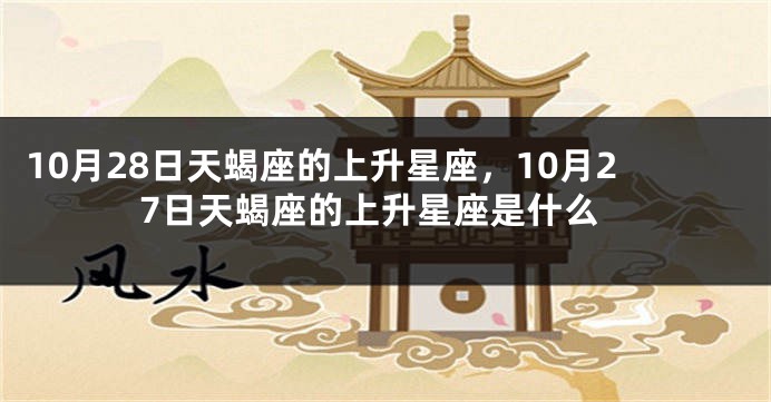 10月28日天蝎座的上升星座，10月27日天蝎座的上升星座是什么