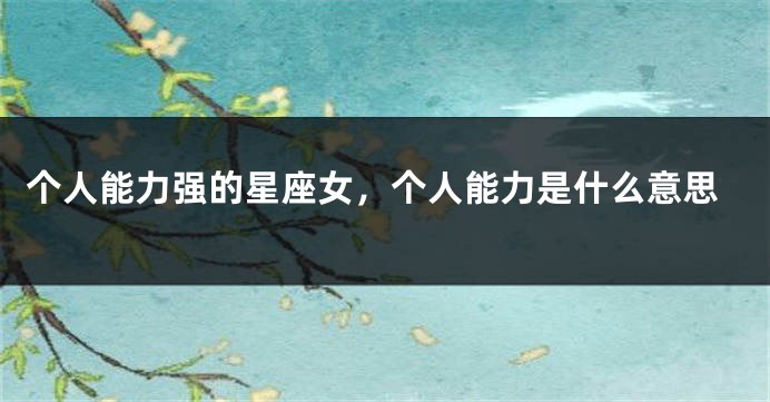 个人能力强的星座女，个人能力是什么意思