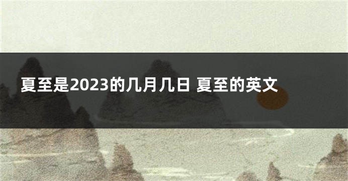 夏至是2023的几月几日 夏至的英文