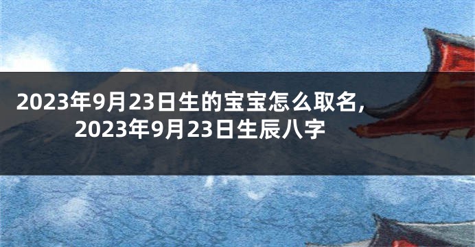 2023年9月23日生的宝宝怎么取名,2023年9月23日生辰八字