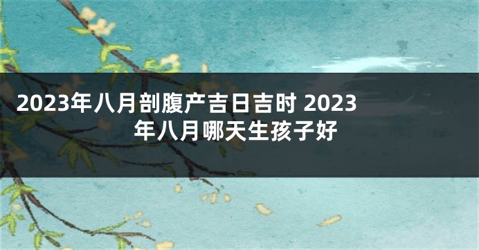 2023年八月剖腹产吉日吉时 2023年八月哪天生孩子好