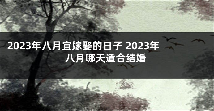 2023年八月宜嫁娶的日子 2023年八月哪天适合结婚