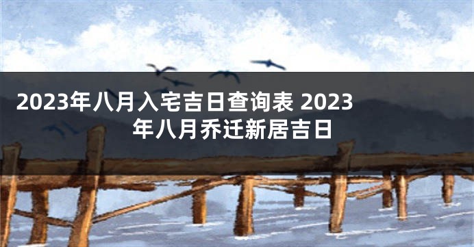 2023年八月入宅吉日查询表 2023年八月乔迁新居吉日