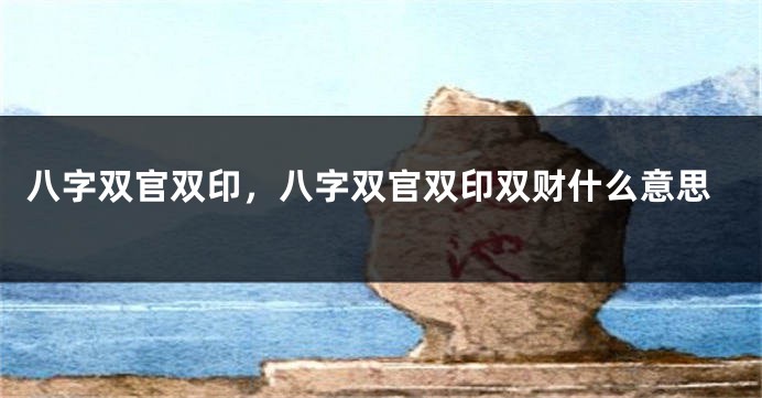 八字双官双印，八字双官双印双财什么意思