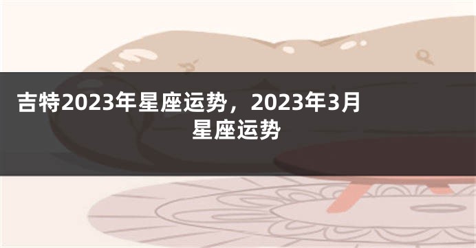 吉特2023年星座运势，2023年3月星座运势