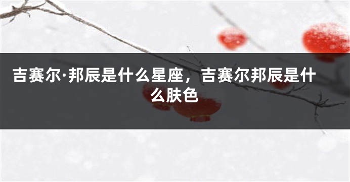 吉赛尔·邦辰是什么星座，吉赛尔邦辰是什么肤色
