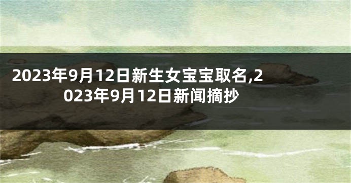 2023年9月12日新生女宝宝取名,2023年9月12日新闻摘抄