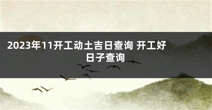 2023年11开工动土吉日查询 开工好日子查询