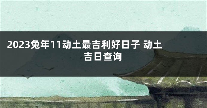 2023兔年11动土最吉利好日子 动土吉日查询