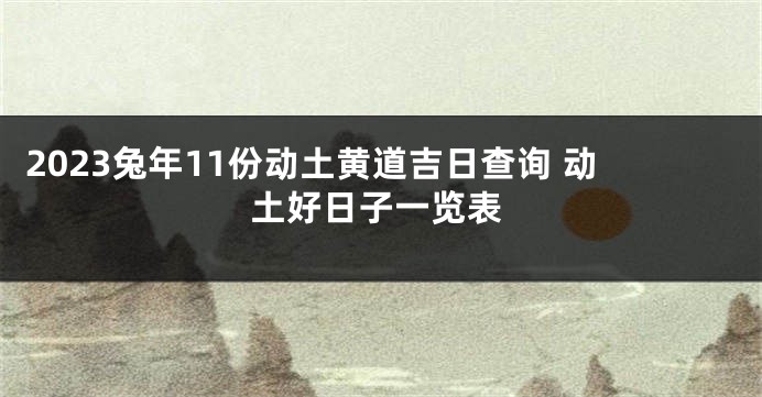 2023兔年11份动土黄道吉日查询 动土好日子一览表