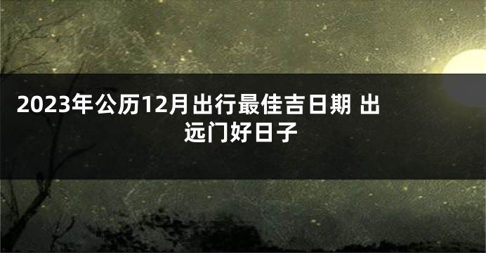 2023年公历12月出行最佳吉日期 出远门好日子