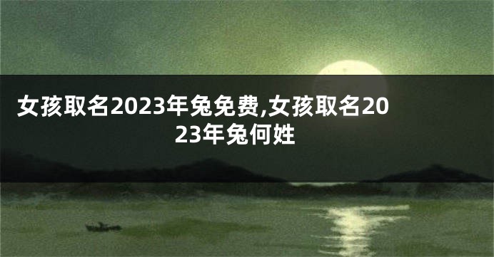 女孩取名2023年兔免费,女孩取名2023年兔何姓