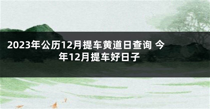 2023年公历12月提车黄道日查询 今年12月提车好日子