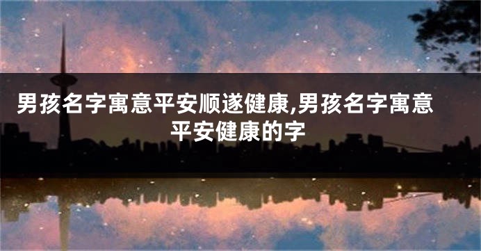 男孩名字寓意平安顺遂健康,男孩名字寓意平安健康的字