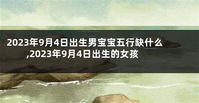 2023年9月4日出生男宝宝五行缺什么,2023年9月4日出生的女孩