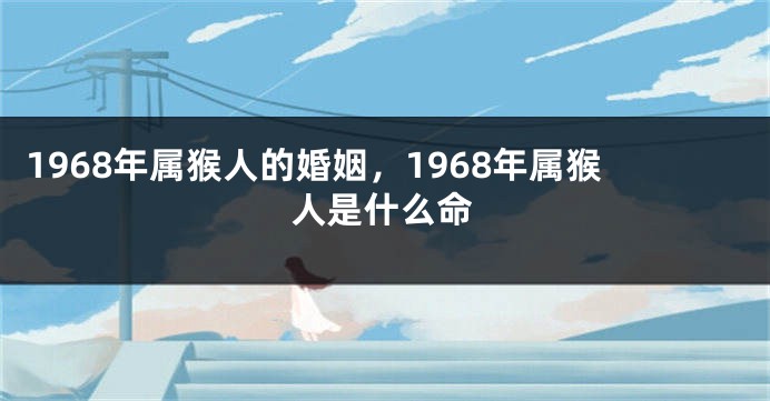 1968年属猴人的婚姻，1968年属猴人是什么命