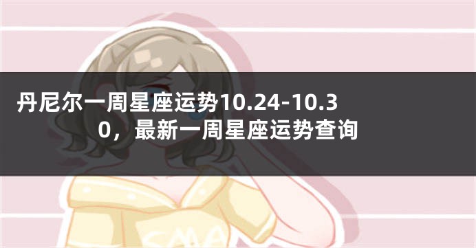 丹尼尔一周星座运势10.24-10.30，最新一周星座运势查询