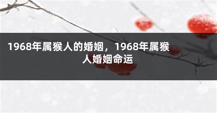 1968年属猴人的婚姻，1968年属猴人婚姻命运