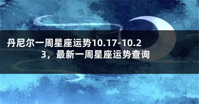 丹尼尔一周星座运势10.17-10.23，最新一周星座运势查询