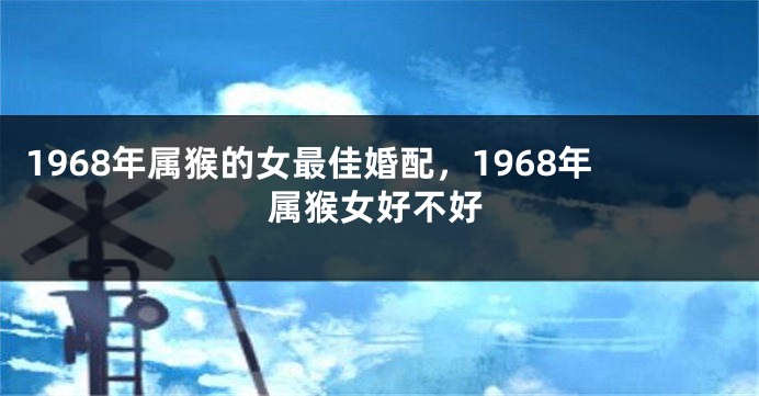 1968年属猴的女最佳婚配，1968年属猴女好不好